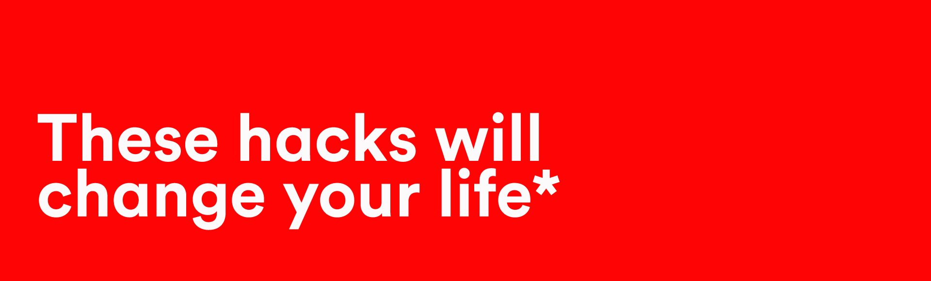 These hacks will change your life*