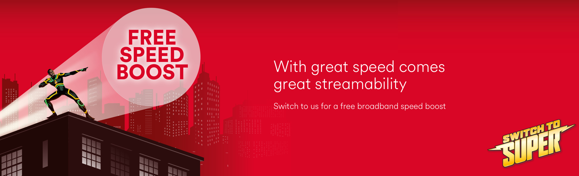 Switch to Super with Virgin Media and enjoy a free speed boost