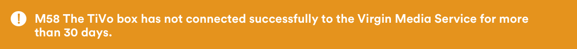 M58: The TiVo box has not connected successfully to the Virgin Media Service for more than 30 days. 