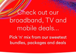 Check out our broadband, TV and mobile deals